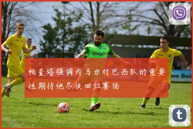 帕奎塔强调内马尔对巴西队的重要性期待他尽快回归赛场