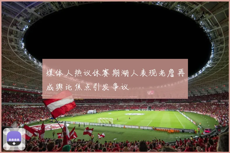 媒体人热议休赛期湖人表现老詹再成舆论焦点引发争议