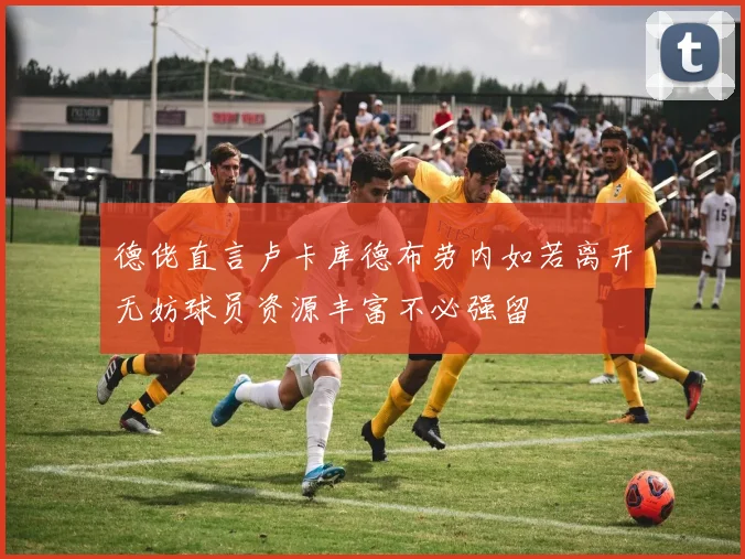 德佬直言卢卡库德布劳内如若离开无妨球员资源丰富不必强留