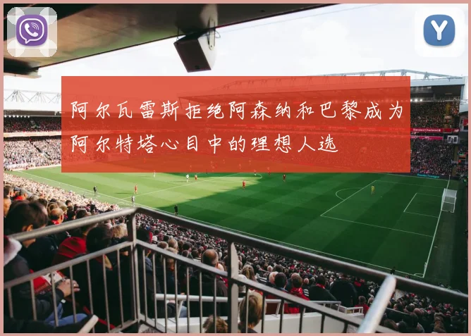 阿尔瓦雷斯拒绝阿森纳和巴黎成为阿尔特塔心目中的理想人选