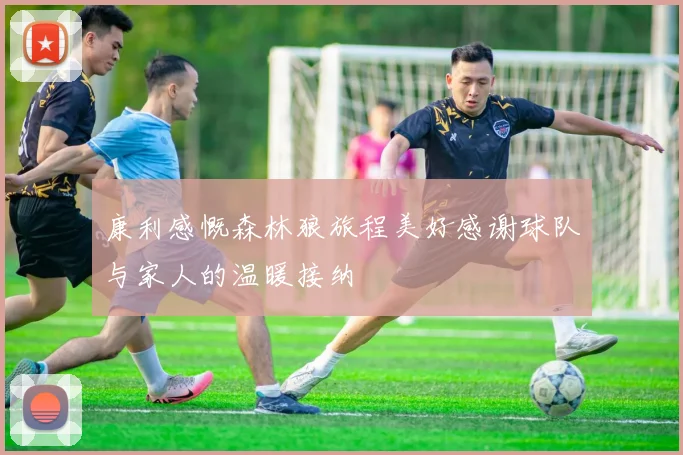 康利感慨森林狼旅程美好感谢球队与家人的温暖接纳