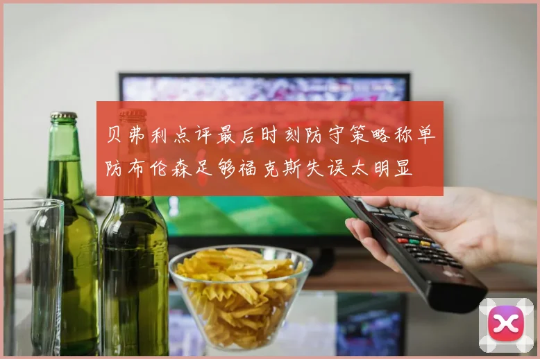贝弗利点评最后时刻防守策略称单防布伦森足够福克斯失误太明显