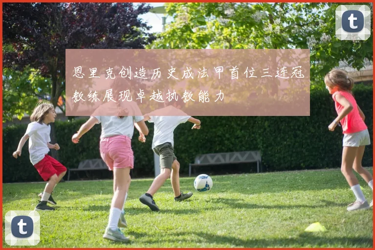 恩里克创造历史成法甲首位三连冠教练展现卓越执教能力