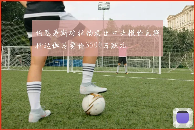伯恩茅斯对拉扬发出口头报价瓦斯科达伽马要价3500万欧元