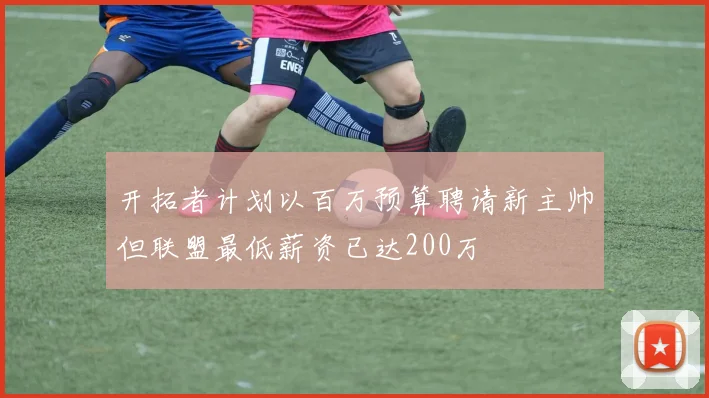 开拓者计划以百万预算聘请新主帅但联盟最低薪资已达200万