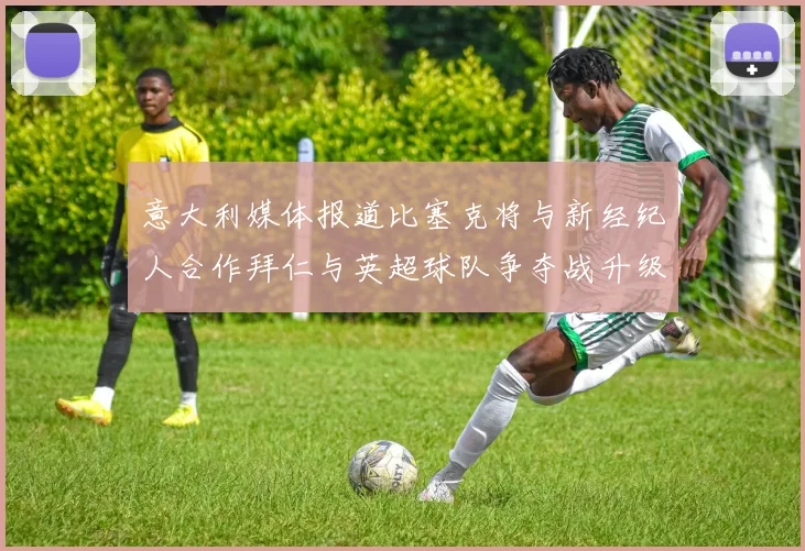 意大利媒体报道比塞克将与新经纪人合作拜仁与英超球队争夺战升级