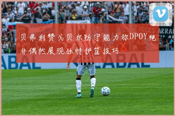 贝弗利赞戈贝尔防守能力称DPOY绝非偶然展现独特护筐技巧