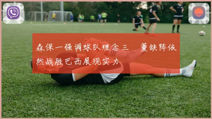 森保一强调球队理念三笘薰缺阵依然战胜巴西展现实力